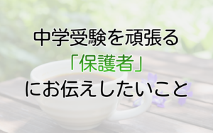中学受験を頑張る「保護者」にお伝えしたいこと