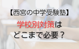 西宮の中学受験塾、学校別対策はどこまで必要？